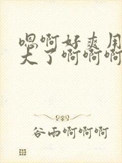 嗯啊好爽用力太大了啊啊啊爽死了h小说