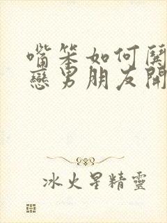 嘴笨如何哄异地恋男朋友开心