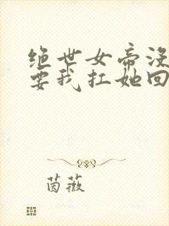 绝世女帝没人敢要我扛她回家