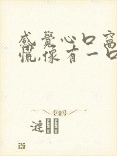 感觉心口窝堵得慌,像有一口气