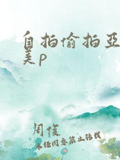 自拍偷拍亚洲欧美p