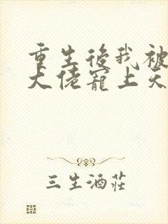 重生后我被病娇大佬宠上天阅读全文全文