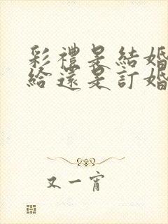 彩礼是结婚时候给还是订婚时候