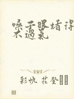 嗓子眼堵得慌喘不过气