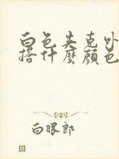 白色夹克外套内搭什么颜色好看