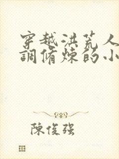 穿越洪荒人族低调修炼的小说