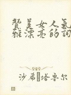 赞美女人气质高雅漂亮的词句古诗