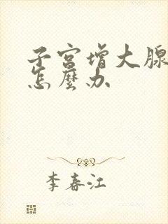 子宫增大腺肌症怎么办