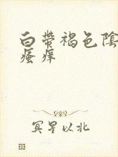 白带褐色阴道口瘙痒