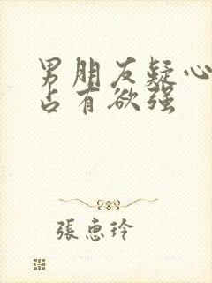 男朋友疑心病重占有欲强