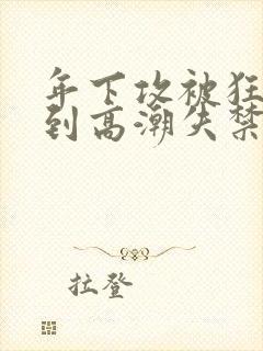 年下攻被狂c躁到高潮失禁小说