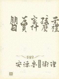 朋友家孩子过生日买什么礼物合适