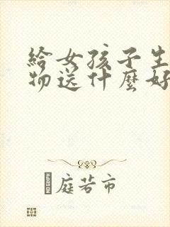 给女孩子生日礼物送什么好