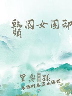 韩国女团卸甲视频