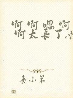 啊 啊 嗯 啊 啊太长了,慢点