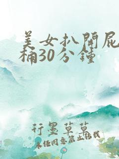 美女扒开屁股爽桶30分钟