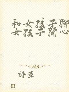 和女孩子聊天逗女孩子开心的话题