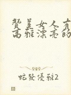 赞美女人有气质高雅漂亮的句子有那些