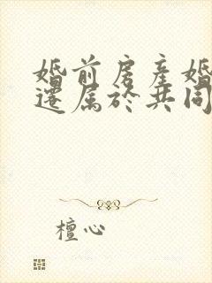 婚前房产婚后拆迁属于共同财产吗