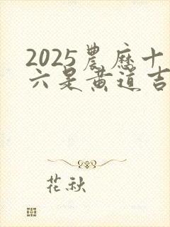 2025农历十六是黄道吉日吗