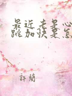 最近老是心慌心跳加快是怎么回事