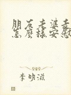 朋友老婆走了,怎么样安慰朋友