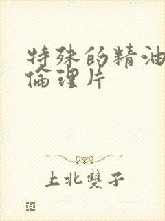 特殊的精油按摩伦理片