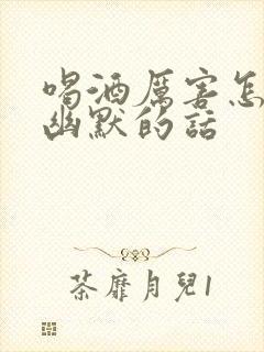 喝酒厉害怎么夸幽默的话