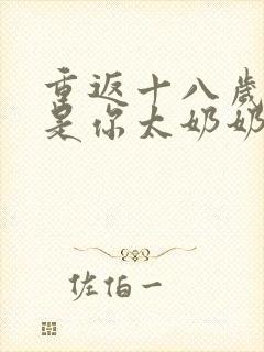 重返十八岁我真是你太奶奶短剧合集