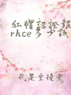 红帽认证报名费rhce多少钱