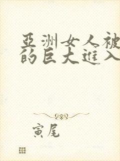 亚洲女人被黑人的巨大进入