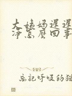 大姨妈迟迟不干净怎么回事而且有异味