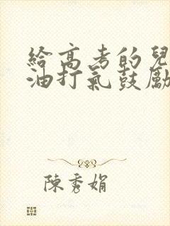 给高考的儿子加油打气鼓励的话语