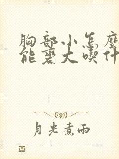 胸部小怎么做才能变大吃什么