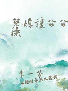 儿媳让公公使劲操