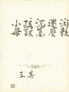 小孩沉迷游戏父母该怎么教育