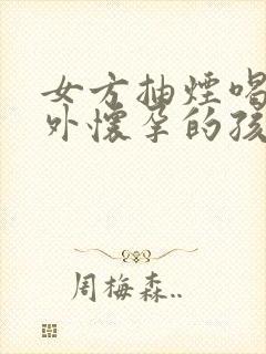 女方抽烟喝酒意外怀孕的孩子能要吗