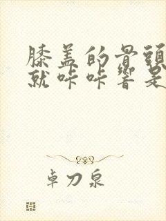 膝盖的骨头一动就咔咔响是什么原因