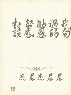 对帮助过我的人说感恩的句子