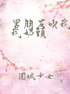 男朋友吃我奶捏我奶头