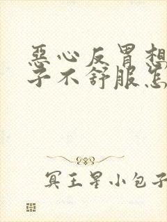 恶心反胃想吐肚子不舒服怎么回事