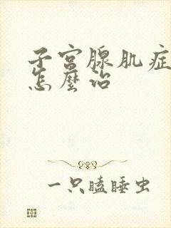 子宫腺肌症不孕怎么治