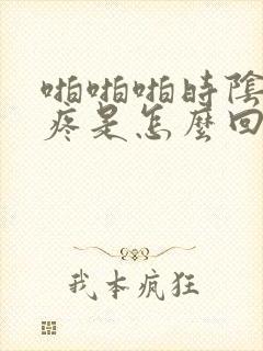 啪啪啪时阴道口疼是怎么回事