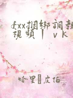 fxx捆绑调教视频丨ⅴk