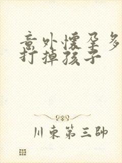 意外怀孕多少天打掉孩子