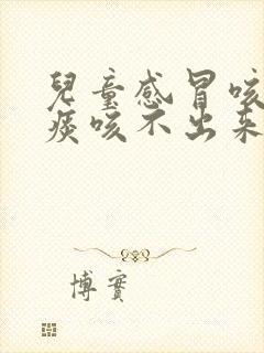 儿童感冒咳嗽有痰咳不出来怎么办