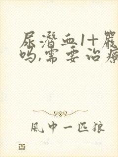 尿潜血1+严重吗,需要治疗吗?