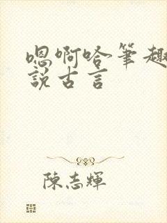 嗯啊哈笔趣阁小说古言