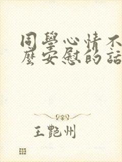 同学心情不好怎么安慰的话