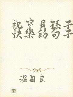 祝宝贝孙子生日快乐的句子发朋友圈